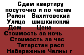 Сдам квартиру посуточно и по часам › Район ­ Вахитовский › Улица ­ шишкинский › Дом ­ 3 › Цена ­ 4 000 › Стоимость за ночь ­ 2 500 › Стоимость за час ­ 400 - Татарстан респ., Набережные Челны г. Недвижимость » Квартиры аренда посуточно   